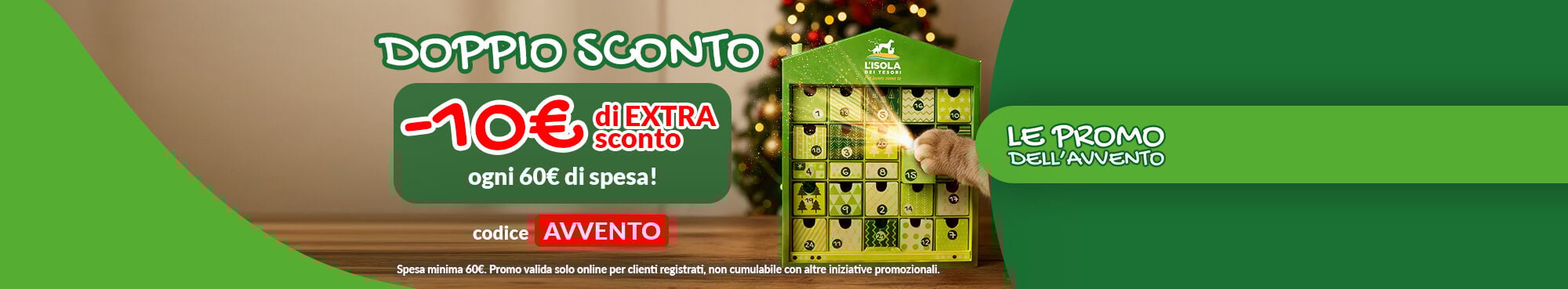 LE PROMO DELL'AVVENTO SONO ARRIVATE! -10&euro; ogni 60&euro; di spesa! Promo solo online per clienti registrati, non cumulabile con altre promozioni. 