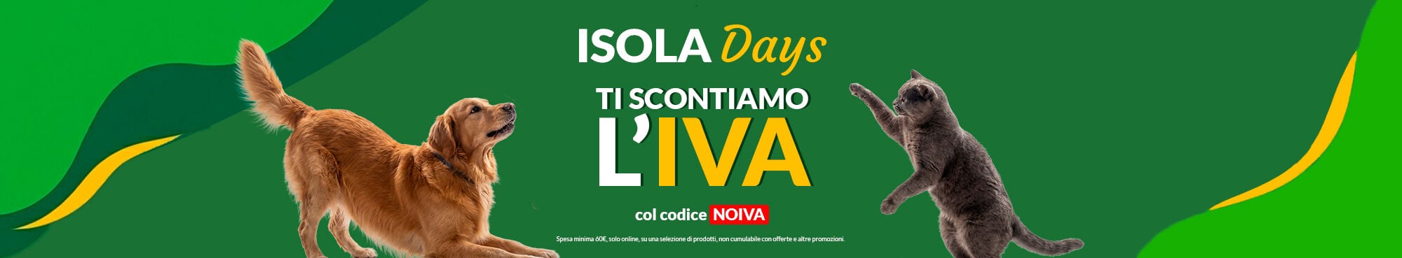 Oggi ti scontiamo l'iva sulla spesa per il tuo pet! Applica il codice NOIVA e approfittane subito! Spesa minima 60&euro;. Non cumulabile con altre offerte e promozioni.